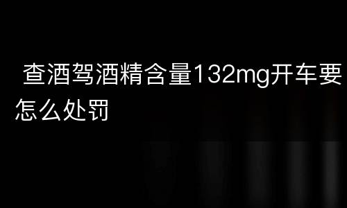  查酒驾酒精含量132mg开车要怎么处罚