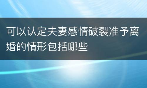 可以认定夫妻感情破裂准予离婚的情形包括哪些