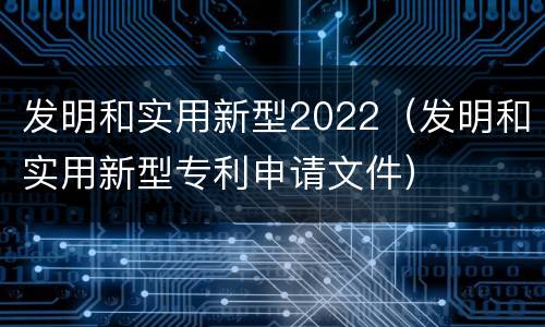 发明和实用新型2022（发明和实用新型专利申请文件）