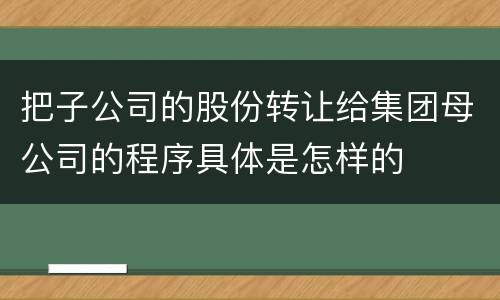 把子公司的股份转让给集团母公司的程序具体是怎样的