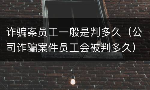 诈骗案员工一般是判多久（公司诈骗案件员工会被判多久）
