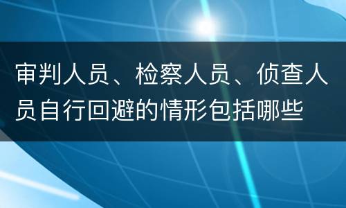审判人员、检察人员、侦查人员自行回避的情形包括哪些