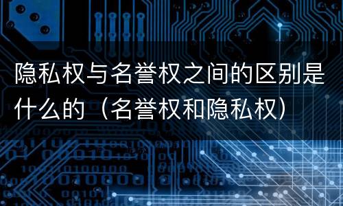 隐私权与名誉权之间的区别是什么的（名誉权和隐私权）