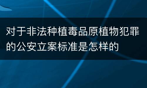 对于非法种植毒品原植物犯罪的公安立案标准是怎样的