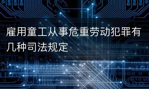 雇用童工从事危重劳动犯罪有几种司法规定