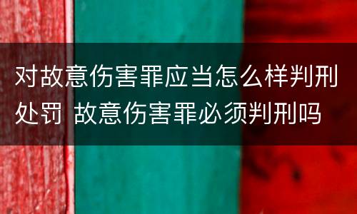 对故意伤害罪应当怎么样判刑处罚 故意伤害罪必须判刑吗