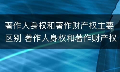 著作人身权和著作财产权主要区别 著作人身权和著作财产权主要区别是