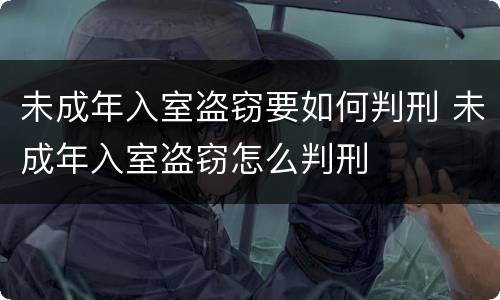 未成年入室盗窃要如何判刑 未成年入室盗窃怎么判刑