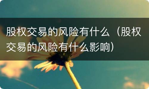 股权交易的风险有什么（股权交易的风险有什么影响）