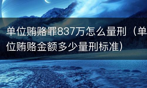 单位贿赂罪837万怎么量刑（单位贿赂金额多少量刑标准）