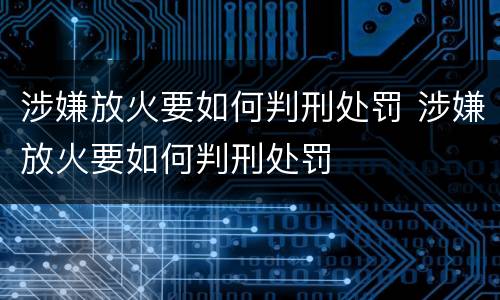 涉嫌放火要如何判刑处罚 涉嫌放火要如何判刑处罚