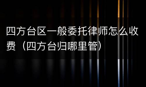 四方台区一般委托律师怎么收费（四方台归哪里管）