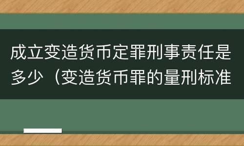 成立变造货币定罪刑事责任是多少（变造货币罪的量刑标准）