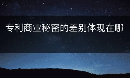 专利商业秘密的差别体现在哪