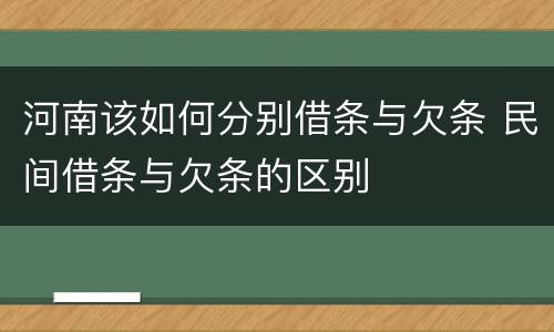 河南该如何分别借条与欠条 民间借条与欠条的区别
