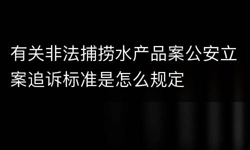 有关非法捕捞水产品案公安立案追诉标准是怎么规定
