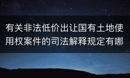 有关非法低价出让国有土地使用权案件的司法解释规定有哪些主要内容