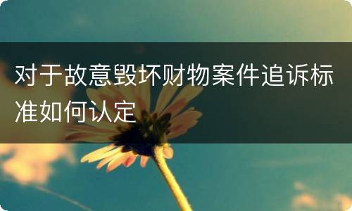 对于故意毁坏财物案件追诉标准如何认定