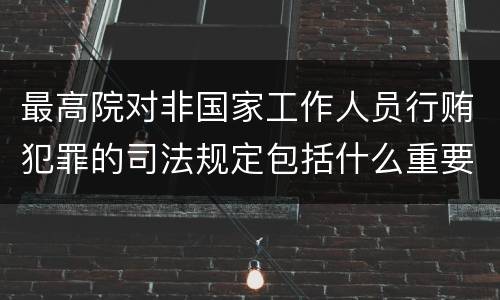 最高院对非国家工作人员行贿犯罪的司法规定包括什么重要内容