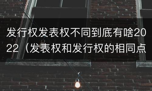 发行权发表权不同到底有啥2022（发表权和发行权的相同点）