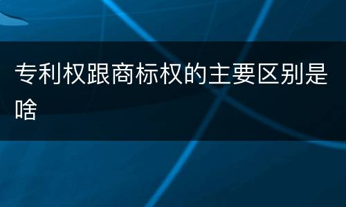 专利权跟商标权的主要区别是啥