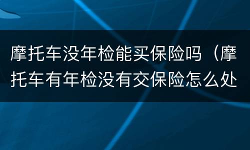 摩托车没年检能买保险吗（摩托车有年检没有交保险怎么处理）