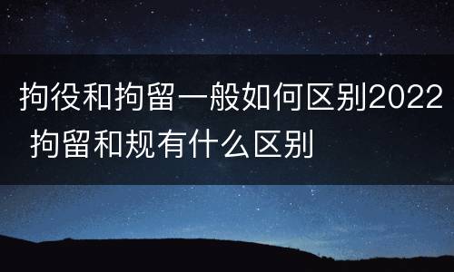 拘役和拘留一般如何区别2022 拘留和规有什么区别