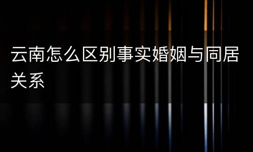 云南怎么区别事实婚姻与同居关系