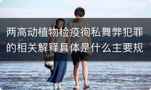 两高动植物检疫徇私舞弊犯罪的相关解释具体是什么主要规定