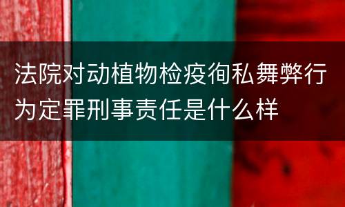 法院对动植物检疫徇私舞弊行为定罪刑事责任是什么样