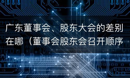 广东董事会、股东大会的差别在哪（董事会股东会召开顺序）