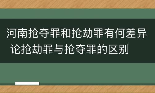 河南抢夺罪和抢劫罪有何差异 论抢劫罪与抢夺罪的区别