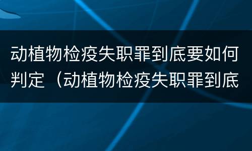 动植物检疫失职罪到底要如何判定（动植物检疫失职罪到底要如何判定呢）