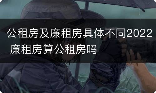 公租房及廉租房具体不同2022 廉租房算公租房吗
