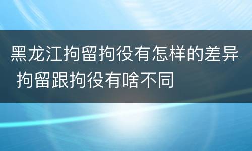 黑龙江拘留拘役有怎样的差异 拘留跟拘役有啥不同