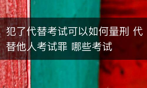 犯了代替考试可以如何量刑 代替他人考试罪 哪些考试