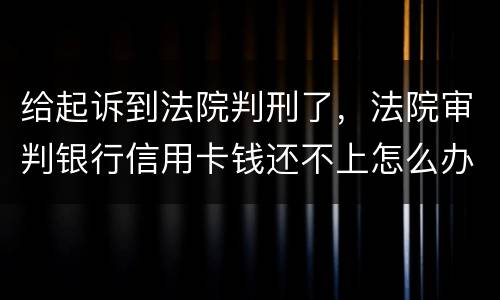给起诉到法院判刑了，法院审判银行信用卡钱还不上怎么办