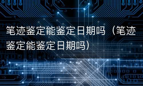 笔迹鉴定能鉴定日期吗（笔迹鉴定能鉴定日期吗）