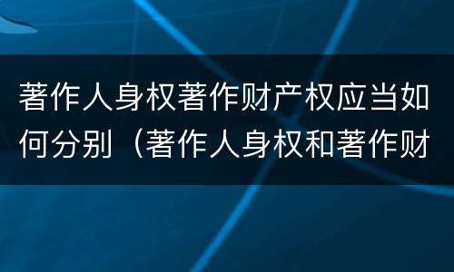 著作人身权著作财产权应当如何分别(著作人身权和著作财产权的保护期限)