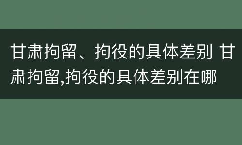 甘肃拘留、拘役的具体差别 甘肃拘留,拘役的具体差别在哪