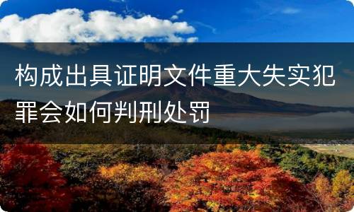 构成出具证明文件重大失实犯罪会如何判刑处罚
