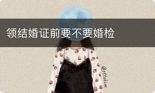 领结婚证前要不要婚检