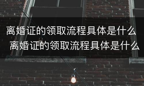 离婚证的领取流程具体是什么 离婚证的领取流程具体是什么样的