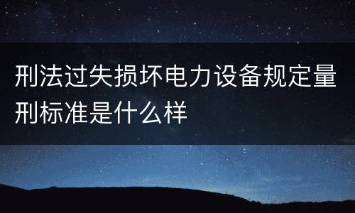 刑法过失损坏电力设备规定量刑标准是什么样