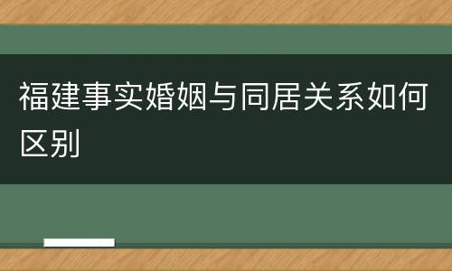 福建事实婚姻与同居关系如何区别