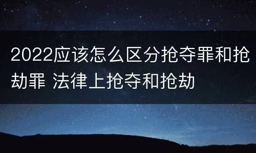2022应该怎么区分抢夺罪和抢劫罪 法律上抢夺和抢劫