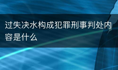 过失决水构成犯罪刑事判处内容是什么