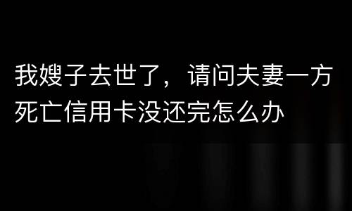 我嫂子去世了，请问夫妻一方死亡信用卡没还完怎么办