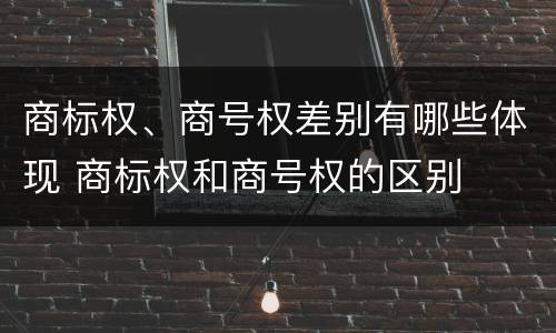商标权、商号权差别有哪些体现 商标权和商号权的区别