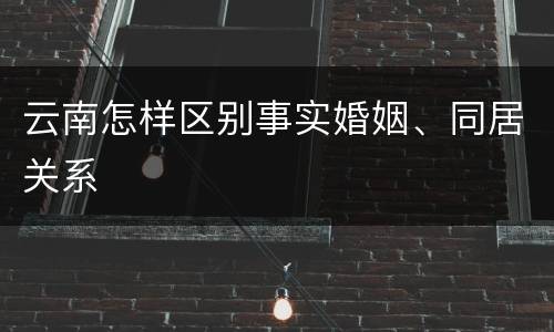 云南怎样区别事实婚姻、同居关系